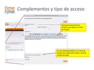 Complementos y tipo de acceso

                       Descripción general de la
                       temática que aborda la línea
                       de Tiempo




                 En este apartado decides si tu línea de
                 tiempo será visible para todos o será de
                 carácter privado.
 