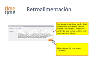 Retroalimentación

           Como usuario registrado puedes dejar
           comentarios en cualquier línea de
           tiempo. Sólo escribe tu comentario
           dentro del área correspondiente en la
           parte baja de la página.




           Al terminar da clic en el botón
           “Localidad”.
 