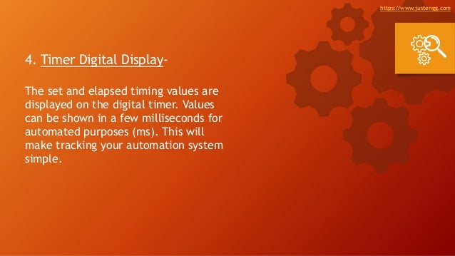 4. Timer Digital Display-
The set and elapsed timing values are
displayed on the digital timer. Values
can be shown in a few milliseconds for
automated purposes (ms). This will
make tracking your automation system
simple.
https://www.justengg.com
 