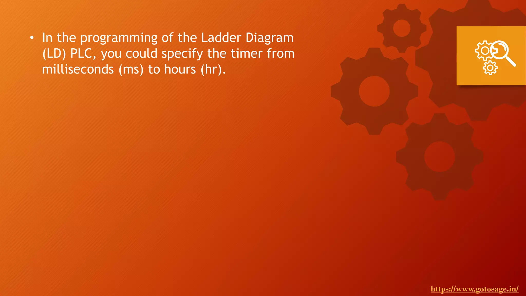 • In the programming of the Ladder Diagram
(LD) PLC, you could specify the timer from
milliseconds (ms) to hours (hr).
https://www.gotosage.in/
 
