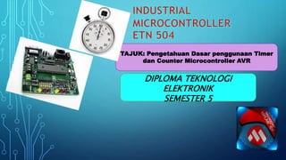 TAJUK: Pengetahuan Dasar penggunaan Timer
dan Counter Microcontroller AVR
DIPLOMA TEKNOLOGI
ELEKTRONIK
SEMESTER 5
 