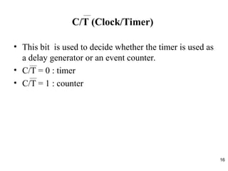 16
C/T (Clock/Timer)
• This bit is used to decide whether the timer is used as
a delay generator or an event counter.
• C/T = 0 : timer
• C/T = 1 : counter
 
