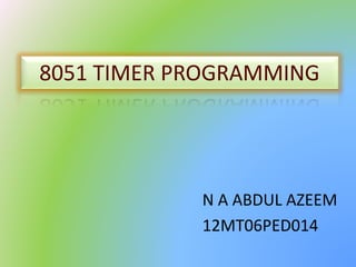 8051 TIMER PROGRAMMING 
N A ABDUL AZEEM 
12MT06PED014 
 