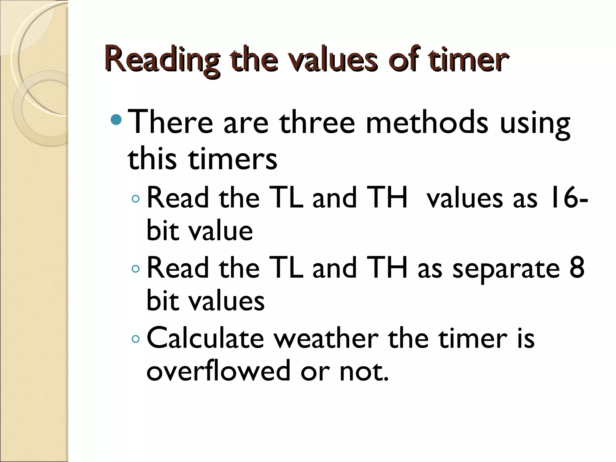 Reading the values of timer There are three methods using this timers Read the TL and TH  values as 16- bit value Read the TL and TH as separate 8 bit values Calculate weather the timer is overflowed or not. 