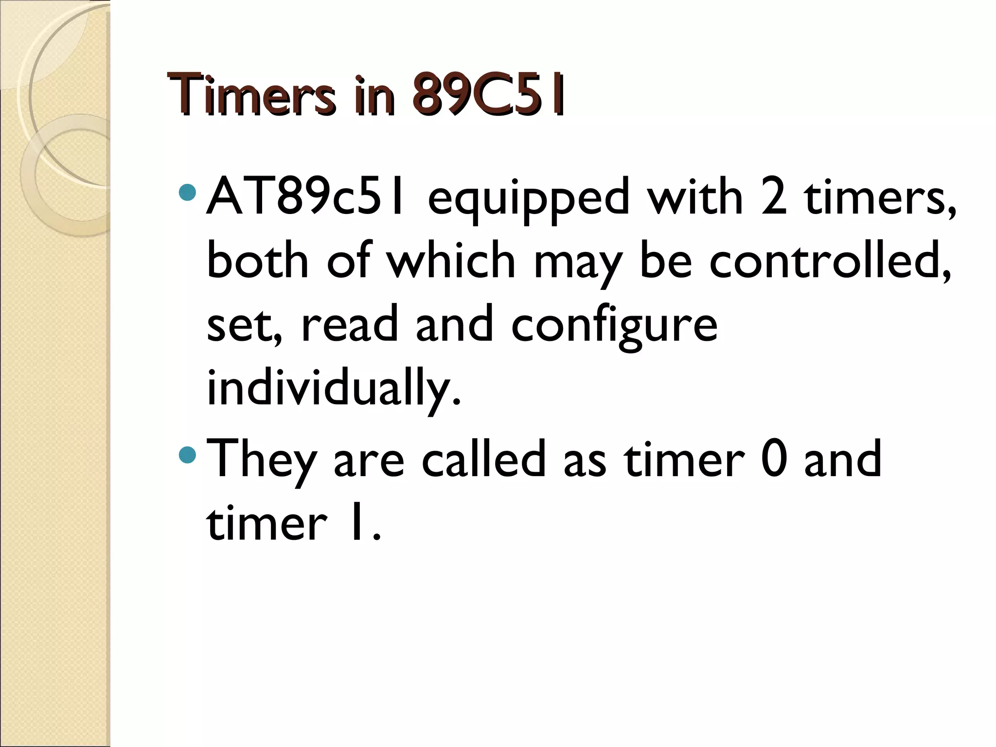 Timers in 89C51 AT89c51 equipped with 2 timers, both of which may be controlled, set, read and configure individually. They are called as timer 0 and timer 1. 