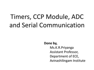 Timers, CCP Module, ADC
and Serial Communication
Done by,
Ms.K.R.Priyanga
Assistant Professor,
Department of ECE,
Avinashilingam Institute
 