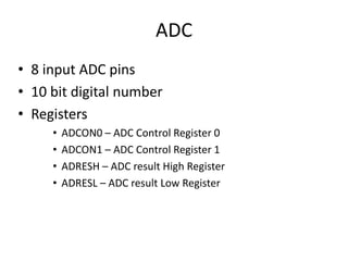 ADC
• 8 input ADC pins
• 10 bit digital number
• Registers
• ADCON0 – ADC Control Register 0
• ADCON1 – ADC Control Register 1
• ADRESH – ADC result High Register
• ADRESL – ADC result Low Register
 