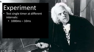 Experiment
• Test single timer at different
  intervals:
    • 1000ms – 10ms
 