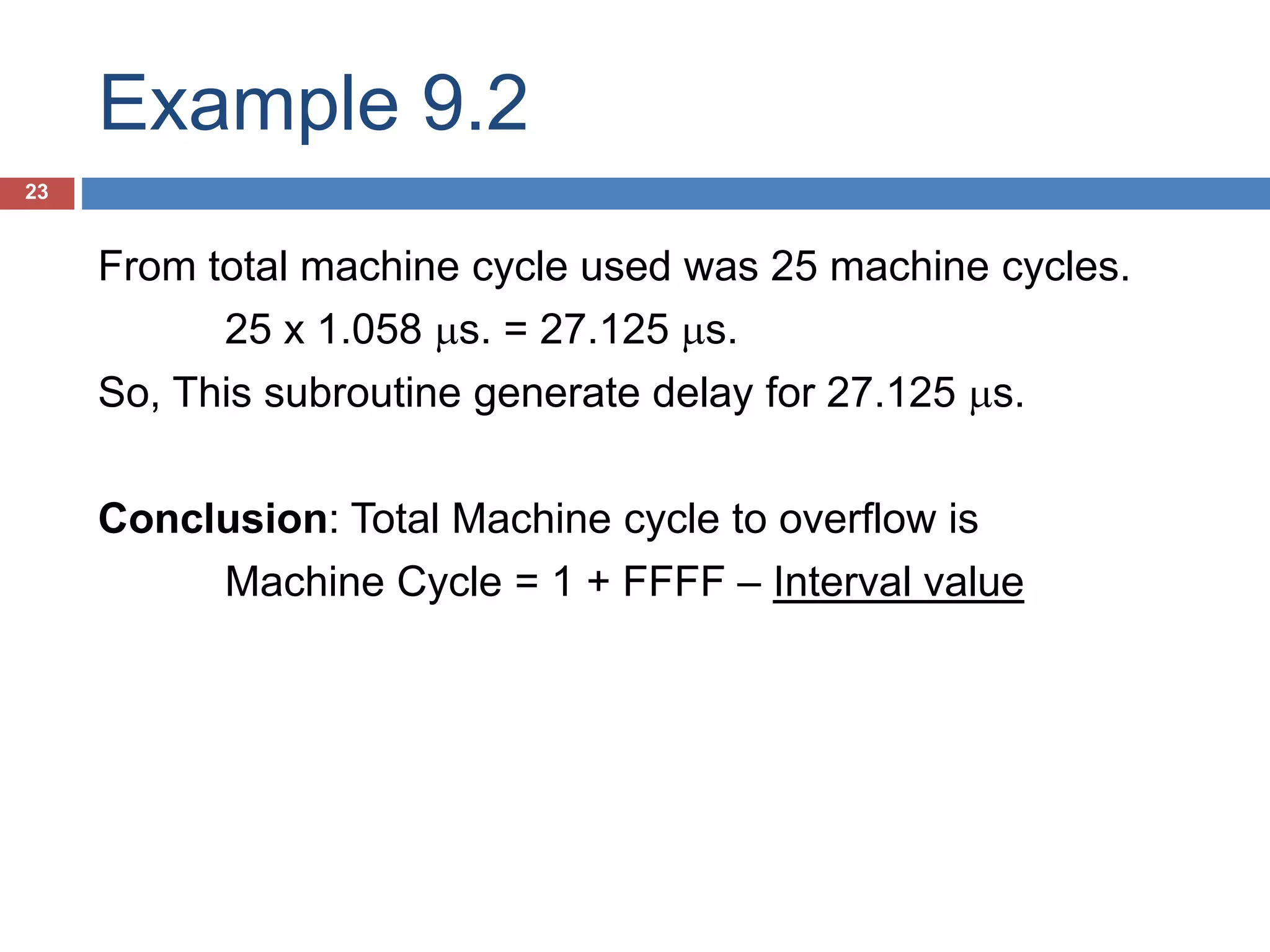 Example 9.2 23 From total machine cycle used was 25 machine cycles. 25 x 1.058 s. = 27.125 s. So, This subroutine generate delay for 27.125 s. Conclusion: Total Machine cycle to overflow is Machine Cycle = 1 + FFFF – Interval (TH,TL) value 