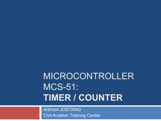 MICROCONTROLLER
MCS-51:
TIMER / COUNTER
Arkhom JODTANG
Civil Aviation Training Center
 