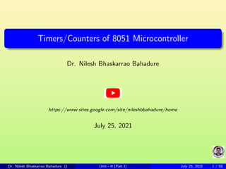Timers/Counters of 8051 Microcontroller
Dr. Nilesh Bhaskarrao Bahadure
https://www.sites.google.com/site/nileshbbahadure/home
July 25, 2021
Dr. Nilesh Bhaskarrao Bahadure () Unit - II (Part I) July 25, 2021 1 / 58
 