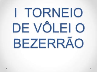 I TORNEIO
DE VÔLEI O
BEZERRÃO
 