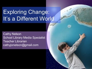 Exploring Change:  It’s a Different World Cathy Nelson School Library Media Specialist Teacher Librarian [email_address] 