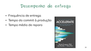 10
Desempenho de entrega
● Frequência de entrega
● Tempo do commit à produção
● Tempo médio de reparo
 