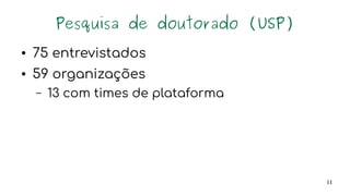 11
Pesquisa de doutorado (USP)
● 75 entrevistados
● 59 organizações
– 13 com times de plataforma
 