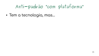 15
Anti-padrão “com plataforma”
● Tem a tecnologia, mas…
 