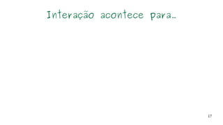 17
Interação acontece para...
 