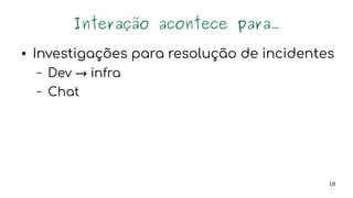 18
Interação acontece para...
● Investigações para resolução de incidentes
– Dev → infra
– Chat
Consultoria para desenvolvedores
Demandas dos desenvolvedores
 