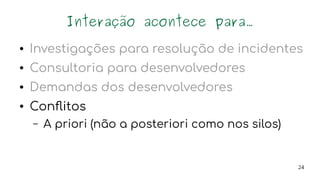 24
Interação acontece para...
● Investigações para resolução de incidentes
● Consultoria para desenvolvedores
● Demandas dos desenvolvedores
● Conflitos
– A priori (não a posteriori como nos silos)
 