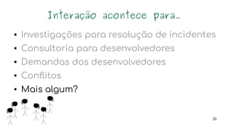 26
Interação acontece para...
● Investigações para resolução de incidentes
● Consultoria para desenvolvedores
● Demandas dos desenvolvedores
● Conflitos
● Mais algum?
 