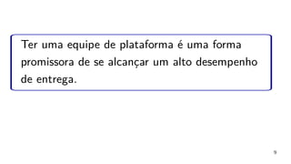 9
Ter uma equipe de plataforma é uma forma
promissora de se alcançar um alto desempenho
de entrega.
 
