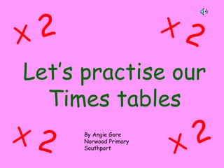 Let’s practise our
Times tables
X 2
X 2
X 2
X 2 By Angie Gore
Norwood Primary
Southport
 