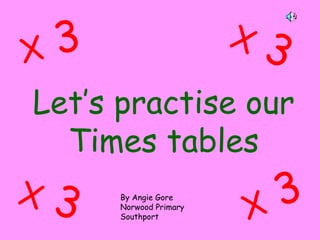 Let’s practise our
Times tables
X 3
X 3
X 3
X 3 By Angie Gore
Norwood Primary
Southport
 