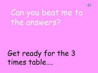 Can you beat me to
the answers?
Get ready for the 3
times table….