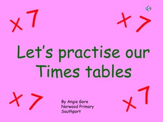 Let’s practise our
Times tables
X 7
X 7
X 7
X 7 By Angie Gore
Norwood Primary
Southport
 