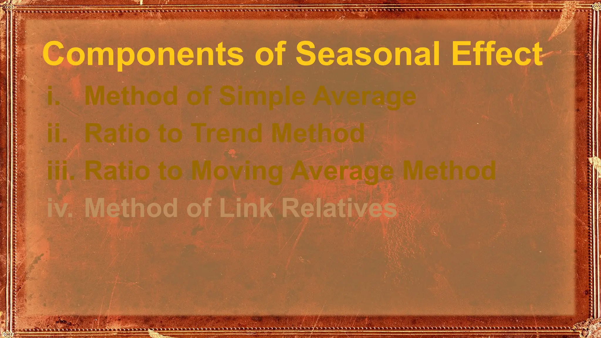 Components of Seasonal Effect
i. Method of Simple Average
ii. Ratio to Trend Method
iii. Ratio to Moving Average Method
iv. Method of Link Relatives
 