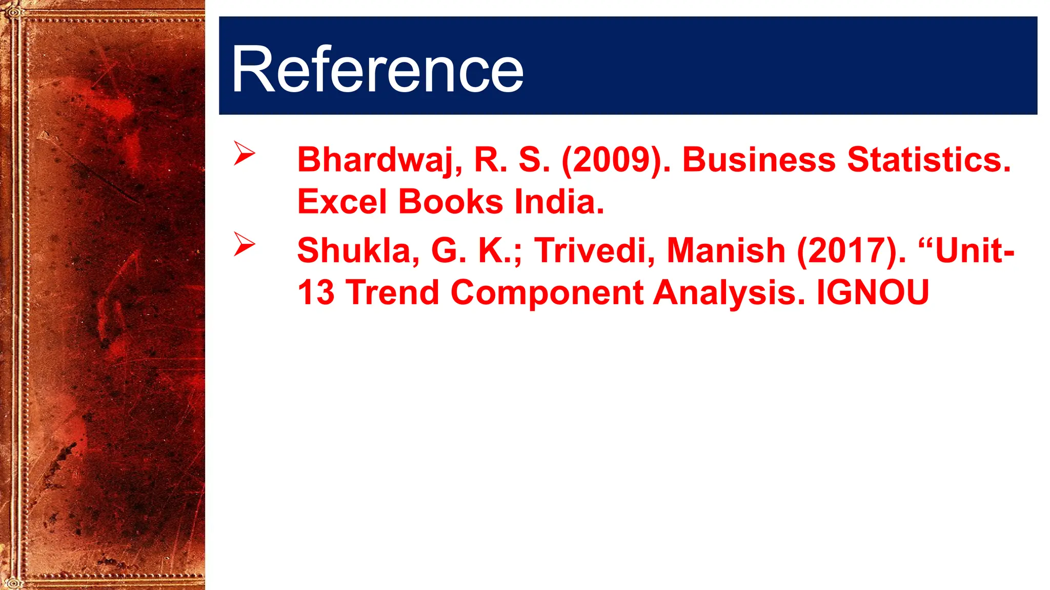 Reference
 Bhardwaj, R. S. (2009). Business Statistics.
Excel Books India.
 Shukla, G. K.; Trivedi, Manish (2017). “Unit-
13 Trend Component Analysis. IGNOU
 