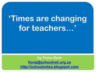 ‘Times are changing
   for teachers…’


            by Fiona Beal
      fiona@schoolnet.org.za
  http://schoolnetsa.blogspot.com
 