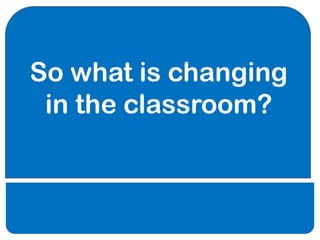 So what is changing
 in the classroom?
 
