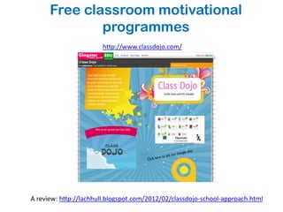 Free classroom motivational
              programmes
                       http://www.classdojo.com/




A review: http://lachhull.blogspot.com/2012/02/classdojo-school-approach.html
 