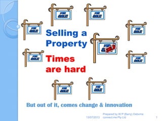 Times
are hard
But out of it, comes change & innovation
Prepared by W P (Barry) Osborne
connect.me Pty Ltd 113/07/2013
Selling a
Property
 