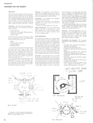Residential
HOUSING FOR THE ELDERLY
ENTRY/EXIT`
The entry/exit (or front door) is the critical transfer
point from the least public area of the develop-
ment to the least private area of the dwelling
unit . If properly designed, it will insure the privacy
of unit activities and contribute strongly to the
sense of home. It must be a place, not just a
door in a wall which opens directly into the living
area or other such space. (See Figs . 1 and 2.)
Accessibility The entry/exit area should be di-
rectly accessible to the following less private
areas of the unit :
. Food preparation
. Living area, with spatial differentiation be-
tween the two functions
 Storage/utility
The entry/exit area should be indirectly accessible
(minor intermediate activity or a circulation path)
to more private areas of the unit :
 Dining
 Private outdoor (optional)
. Personal hygiene
. Sleeping/dressing
The entry/exit area should have both visual
and audio contact with visitors outside of the
entry door; but visitors should not have visual
contact and only controlled audio contact into
the entry area of the dwelling unit . This maximizes
the ability of the resident to keep out unwanted
visitors and allows the resident to control the
space just outside the unit.
All of the previously mentioned spaces with
direct physical access to the entry/exit area
should have visual/audio contact with this area
for control and security within the unit . Other
areas should have audio but not visual contact
to minimize disruption of privacy.
Orientation The orientation of this activity to-
ward view and sunlight is governed by more es-
sential concerns related to building type and the
functional organization of other activities .
Furnishability The furnishings and equipment
necessary for this area are:
Storage for outer wear, that is, coats, galoshes,
umbrellas, etc.; a closet at least 3'-0 by 2'-2
should be provided
A place to sit while putting on outer wear
Spatial Characteristics The space should have
sufficient wall area to accommodate a mirror ;
there should also be a clear dimension area of
at least 3'-6 to 4'-0 square for putting on coats
as well as greeting guests .
FOOD PREPARATION
The physical characteristics of the aged hamper
the normal functions of food preparation, cook-
ing, food and utensil storage, trash disposal, dish
washing and drying, and eating . If appropriate
physical design adaptation is not made to the
food preparation space and facilities, cooking
and related activities will become unpleasant, te-
dious, and possibly dangerous. The net effect will
be the creation of a psychological barrier which
deters the user from cooking and eating . This
situation is particularly unacceptable because di-
etary problems can become acute for the aged.
Accessibility The food preparation area should
be directly accessible to the main entry/exit of
the dwelling unit to facilitate carrying of bundles.
It should also be directly accessible to the dining
area. If the dining area is outside of the kitchen,
a small eating surface in the kitchen for breakfast
or light meals should be provided . This can be
a small table, counter, or pull-out shelf about
24 by 24 inches, set at table height and usable
from a wheelchair. The food preparation area
should be indirectly accessible to, but visually
screened from the living, sleeping, personal hy-
giene, and private outdoor areas of the dwelling
unit . Of these, access should be most direct to
the private outdoor space. In all cases, indirect
access should be through easily traversed interme-
diate spaces or corridors.
Visual and audio contact to the entry/exit area
should be maintained, while audio contact to the
living, sleeping, and personal hygiene areas
should be minimized. (See Fig. 3.)
Orientation Often food preparation areas are
located at the rear of dwelling units, but, where
possible, this should be avoided. The kitchen
should be located on an outside wall with an
interesting view from a window and it should
have morning sunlight if possible .
Furnishability and Equipment The necessary
equipment for food preparation and related activ-
ities is:
Ventilation, both mechanical and natural, to
eliminate heat and odors
Sinks and associated work space
Cooking unit and oven with associated work
space
Refrigerator and freezer with associated
loading and unloading counter space
Storage consisting of wall and base cabinets
and pantry
Dishwasher, optional but should be included
where possible
Dining counter (where formal dining space
is outside of the kitchen)
Clothes washer and dryer; location in the
unit is optional, but the kitchen is a good
location when this option is exercised
Fig. 2 The foyer.
* Pages 92 to 101 from Housing for the Elderly Devel-
opment Process, Michigan State Housing Development
Authority, Lansing, Michigan, 1974 .
92 Fig. 3 Kitchen area .
 
