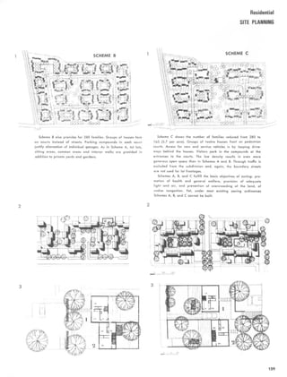 Residential
SITE PLANNING
Scheme 8 also provides for 280 families . Groups of houses face
on courts instead of streets. Parking compounds in each court
justify elimination of individual garages. As in Scheme A, tot lots,
sitting areas, common areas and interior walks are provided in
addition to private yards and gardens.
Scheme C shows the number of families reduced from 280 to
165 (5.7 per acre). Groups of twelve houses front on pedestrian
courts. Access for cars and service vehicles is by looping drive-
ways behind the houses . Visitors park in the compounds at the
entrances to the courts . The low density results in even more
generous open space than in Schemes A and B. Through traffic is
excluded from the subdivision and, again, the boundary streets
are not used for lot frontages.
Schemes A, B, and C fulfill the basic objectives of zoning: pro-
motion of health and general welfare, provision of adequate
light and air, and prevention of overcrowding of the land, of
undue congestion . Yet, under most existing zoning ordinances
Schemes A, 8, and C cannot be built.
159
 