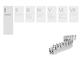 I
Introduction
II
Basic Slides
III
Executive
Summary
Templates
IV
Models and
Objects
V
Project
Management
Templates
VI
Frameworks
and
Methodologies
VII
7 Deck Rules
 