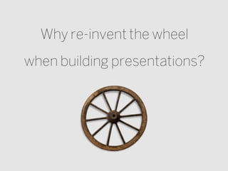 Why re-invent the wheel
when building
presentations?
 