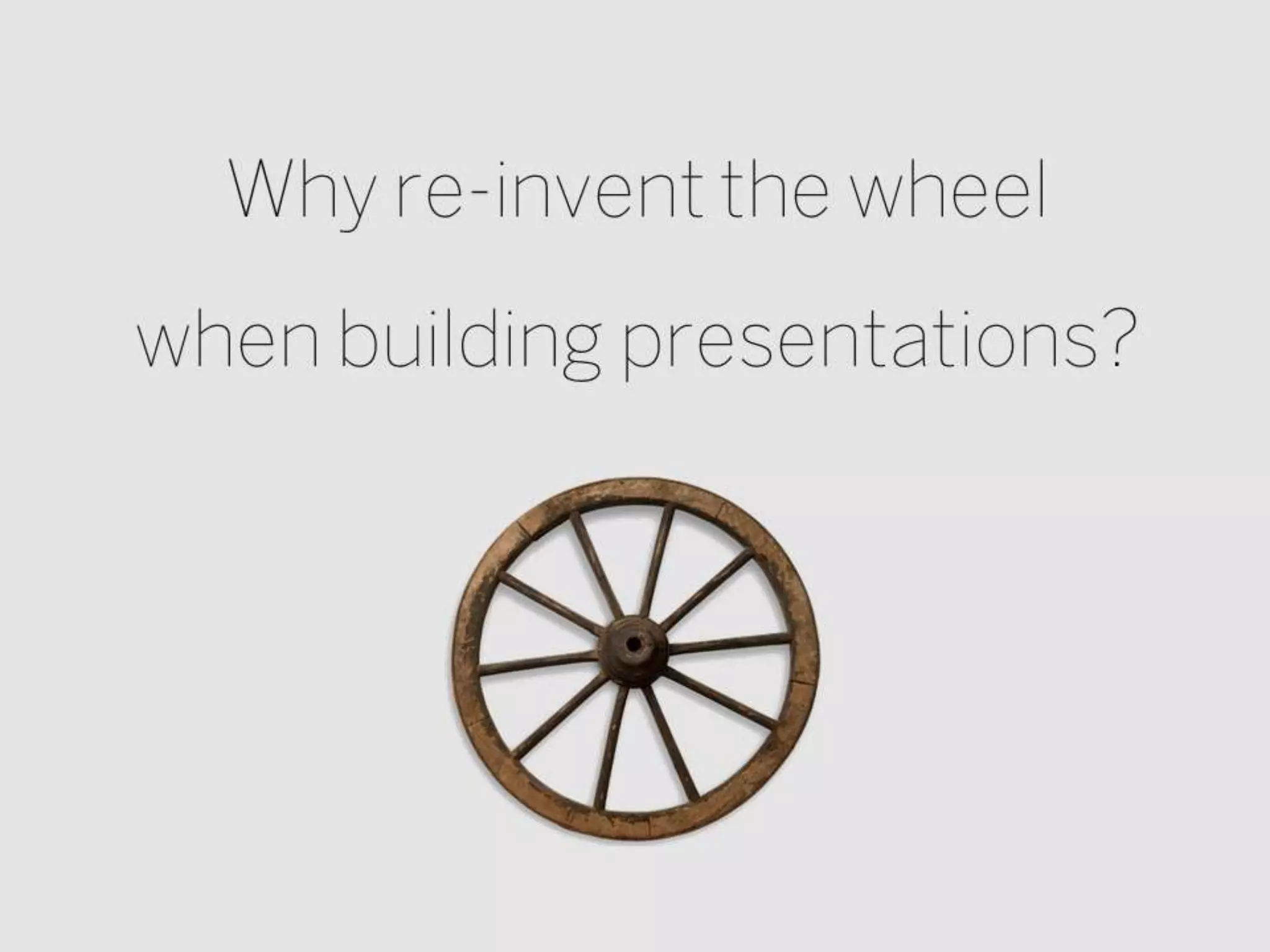Why re-invent the wheel
when building presentations?
 