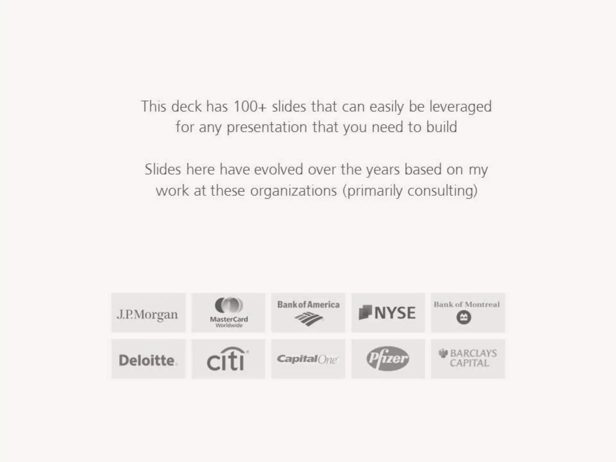 This deckhas 100+slides that can easily beleveraged for any presentation
that youneed to build
Slides herehaveevolved over the years based onmyworkat these
organizations (primarilyconsulting)
 