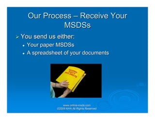 Our Process – Receive Your
           MSDSs
You send us either:
  Your paper MSDSs
  A spreadsheet of your documents




                 www.online-msds.com
                 www.online-
             ©2009 KHA All Rights Reserved
 