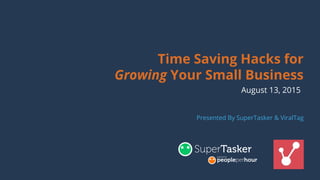 Time Saving Hacks for
Growing Your Small Business
August 13, 2015
Presented By SuperTasker & ViralTag
 