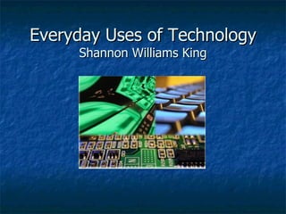 Everyday Uses of Technology Shannon Williams King 