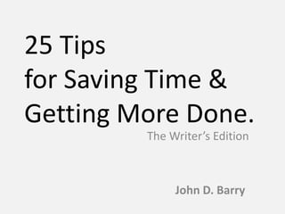 25 Tips
for Saving Time &
Getting More Done.
John D. Barry
The Writer’s Edition
 