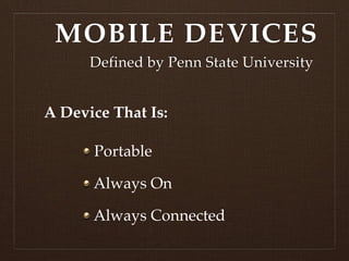 MOBILE DEVICES
      Defined by Penn State University


A Device That Is:

      Portable

      Always On

      Always Connected
 