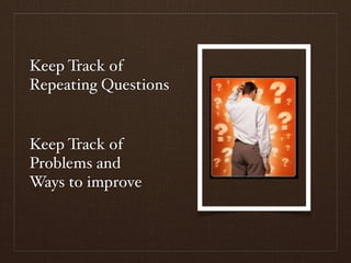 Keep Track of
Repeating Questions


Keep Track of
Problems and
Ways to improve
 
