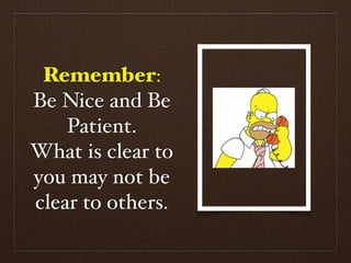 Remember:
Be Nice and Be
    Patient.
What is clear to
you may not be
clear to others.
 