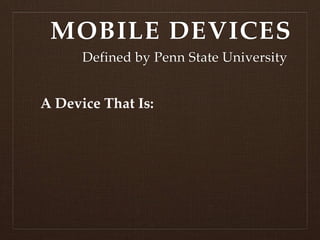MOBILE DEVICES
      Defined by Penn State University


A Device That Is:
 