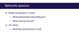 Network session
● Break out groups (7 mins)
○ What particularly interested you?
○ What will you try out?
● On return
○ Post key conclusions in chat
 